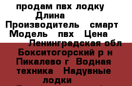 продам пвх лодку › Длина ­ 310 › Производитель ­ смарт › Модель ­ пвх › Цена ­ 19 000 - Ленинградская обл., Бокситогорский р-н, Пикалево г. Водная техника » Надувные лодки   . Ленинградская обл.